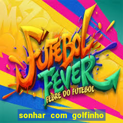 sonhar com golfinho jogo do bicho